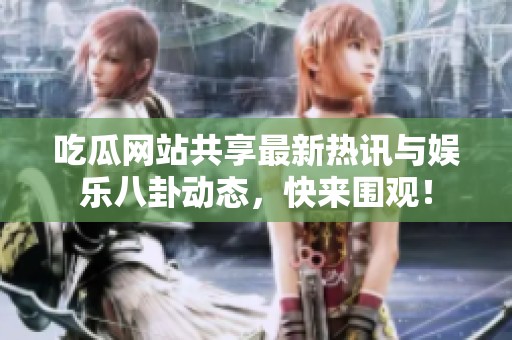 吃瓜网站共享最新热讯与娱乐八卦动态，快来围观！