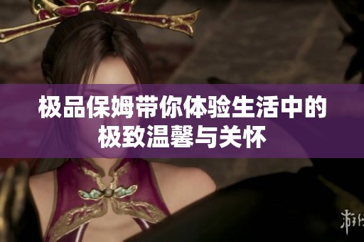 极品保姆带你体验生活中的极致温馨与关怀