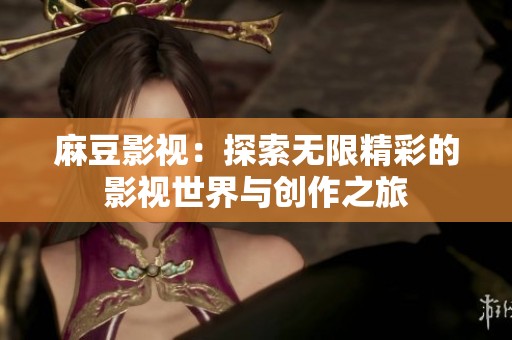 麻豆影视：探索无限精彩的影视世界与创作之旅