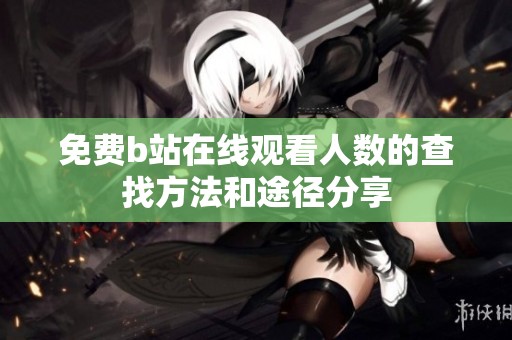 免费b站在线观看人数的查找方法和途径分享