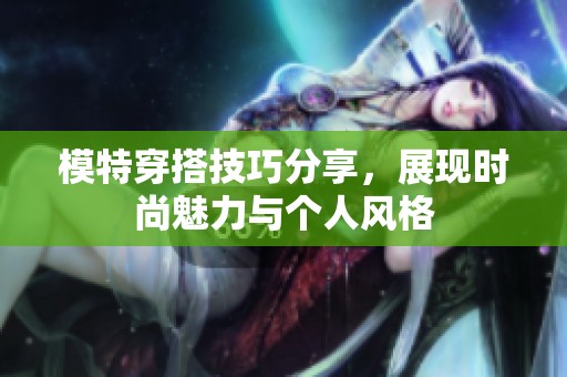 模特穿搭技巧分享，展现时尚魅力与个人风格