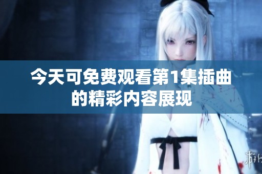 今天可免费观看第1集插曲的精彩内容展现