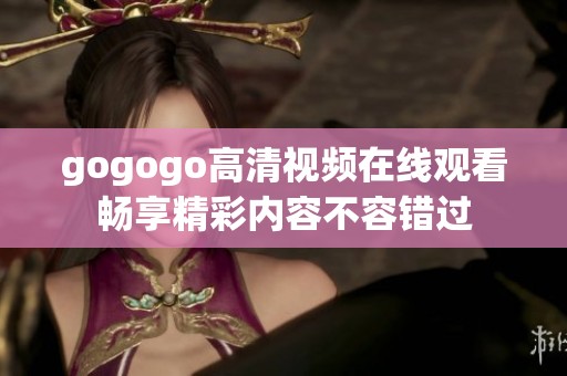 gogogo高清视频在线观看畅享精彩内容不容错过