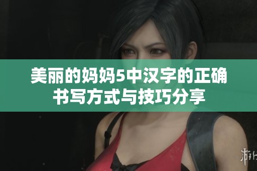 美丽的妈妈5中汉字的正确书写方式与技巧分享