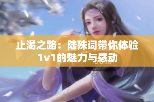 止渴之路：陆殊词带你体验1v1的魅力与感动