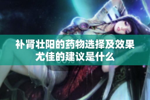 补肾壮阳的药物选择及效果尤佳的建议是什么