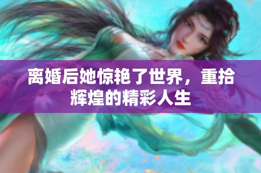 离婚后她惊艳了世界，重拾辉煌的精彩人生