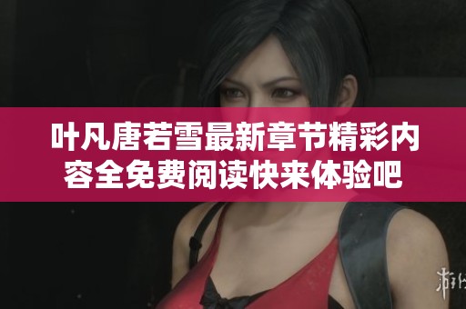 叶凡唐若雪最新章节精彩内容全免费阅读快来体验吧