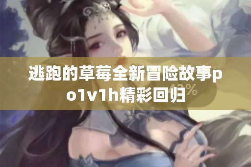 逃跑的草莓全新冒险故事po1v1h精彩回归