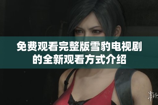 免费观看完整版雪豹电视剧的全新观看方式介绍