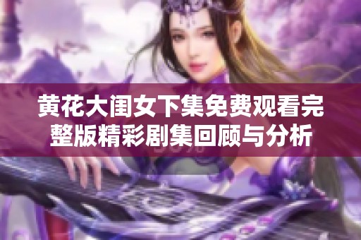 黄花大闺女下集免费观看完整版精彩剧集回顾与分析