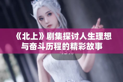 《北上》剧集探讨人生理想与奋斗历程的精彩故事