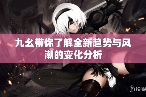 九幺带你了解全新趋势与风潮的变化分析