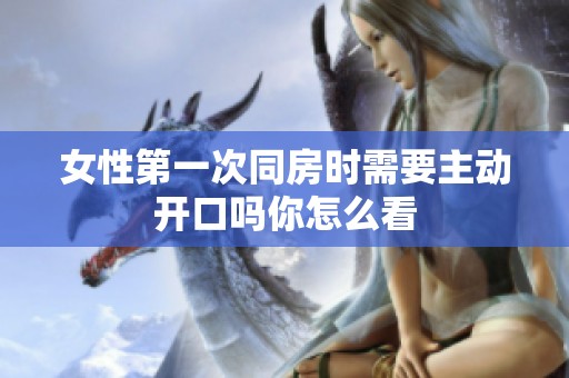 女性第一次同房时需要主动开口吗你怎么看