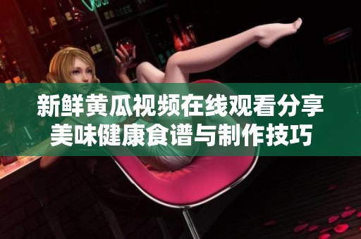 新鲜黄瓜视频在线观看分享美味健康食谱与制作技巧