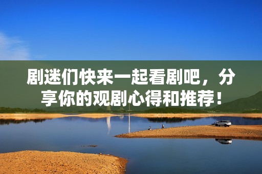 剧迷们快来一起看剧吧，分享你的观剧心得和推荐！
