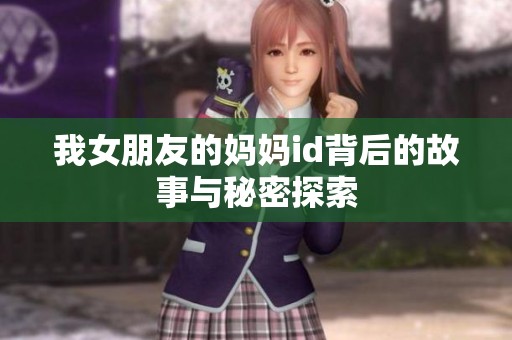我女朋友的妈妈id背后的故事与秘密探索