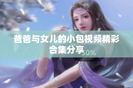 爸爸与女儿的小包视频精彩合集分享