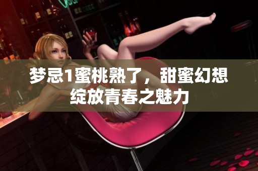 梦忌1蜜桃熟了，甜蜜幻想绽放青春之魅力