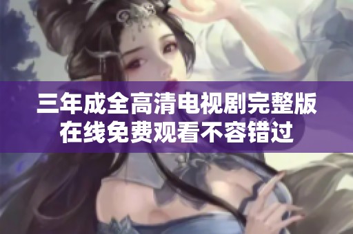 三年成全高清电视剧完整版在线免费观看不容错过