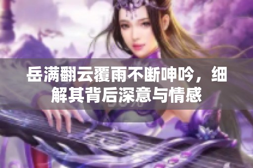 岳满翻云覆雨不断呻吟，细解其背后深意与情感