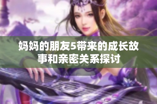 妈妈的朋友5带来的成长故事和亲密关系探讨