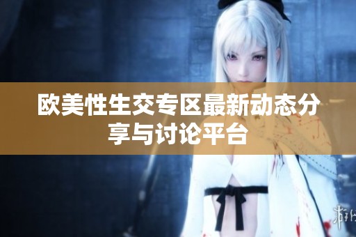 欧美性生交专区最新动态分享与讨论平台