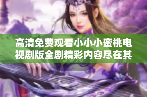 高清免费观看小小小蜜桃电视剧版全剧精彩内容尽在其中