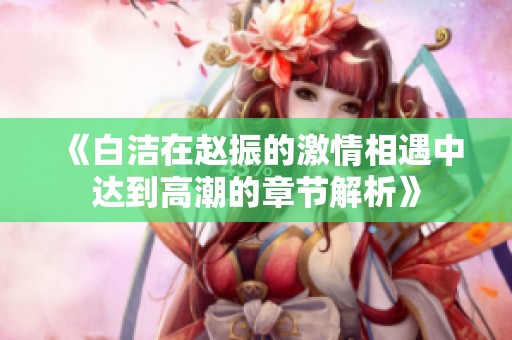 《白洁在赵振的激情相遇中达到高潮的章节解析》