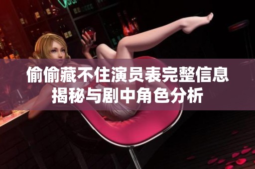 偷偷藏不住演员表完整信息揭秘与剧中角色分析