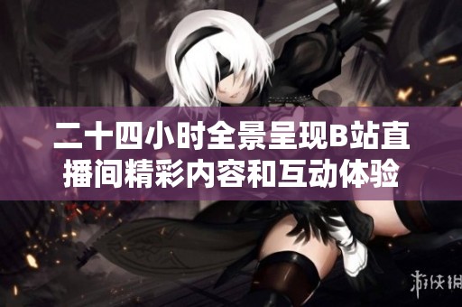 二十四小时全景呈现B站直播间精彩内容和互动体验