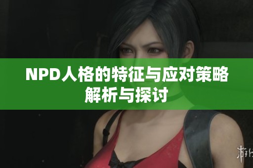 NPD人格的特征与应对策略解析与探讨