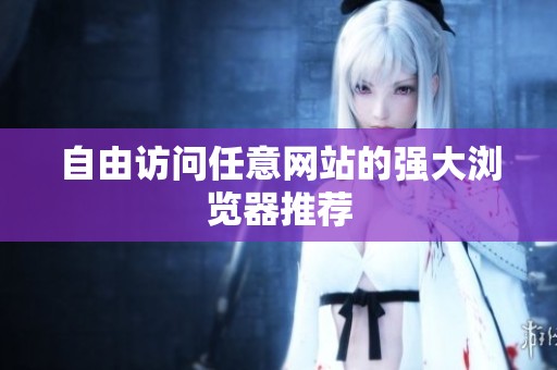 自由访问任意网站的强大浏览器推荐