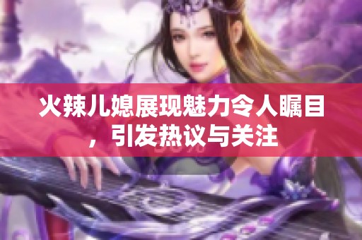 火辣儿媳展现魅力令人瞩目，引发热议与关注