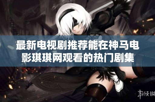 最新电视剧推荐能在神马电影琪琪网观看的热门剧集