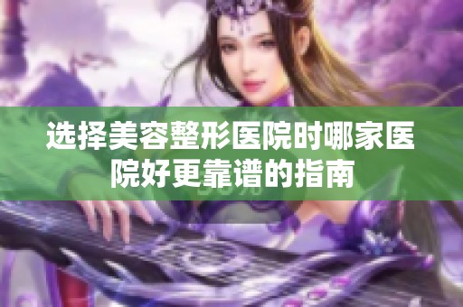 选择美容整形医院时哪家医院好更靠谱的指南