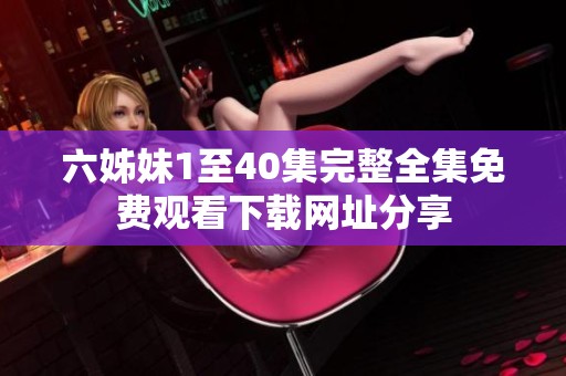 六姊妹1至40集完整全集免费观看下载网址分享