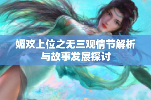 媚欢上位之无三观情节解析与故事发展探讨