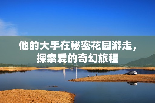 他的大手在秘密花园游走，探索爱的奇幻旅程