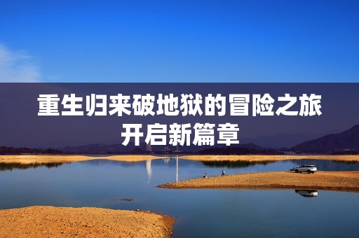 重生归来破地狱的冒险之旅开启新篇章