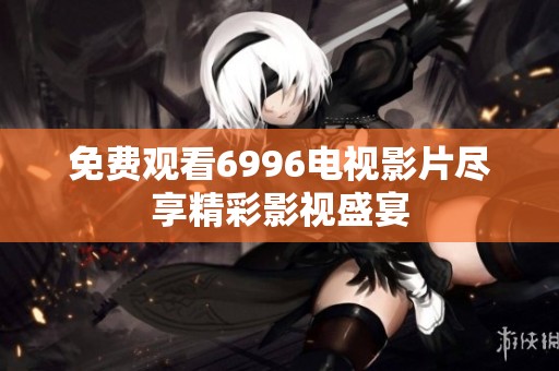 免费观看6996电视影片尽享精彩影视盛宴