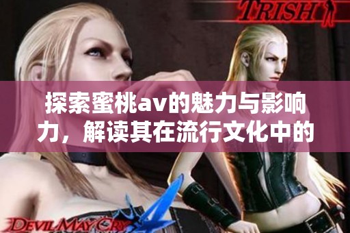 探索蜜桃av的魅力与影响力，解读其在流行文化中的地位