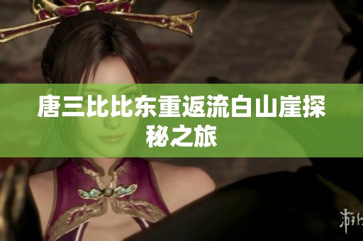 唐三比比东重返流白山崖探秘之旅