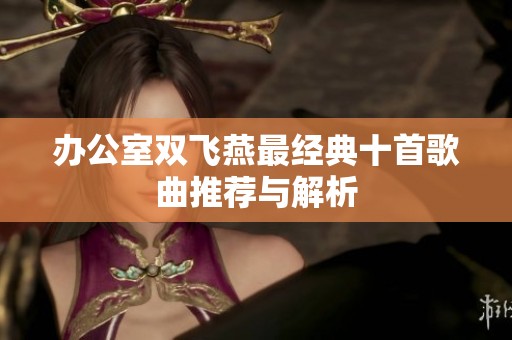 办公室双飞燕最经典十首歌曲推荐与解析