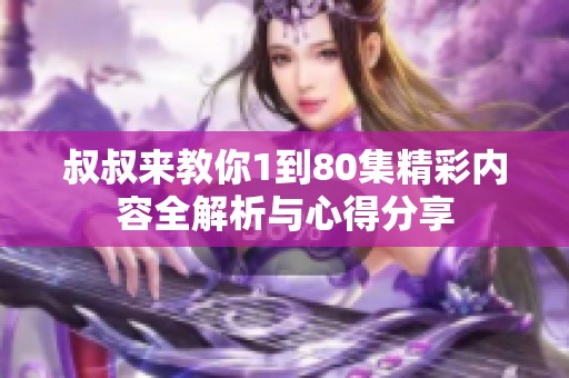叔叔来教你1到80集精彩内容全解析与心得分享