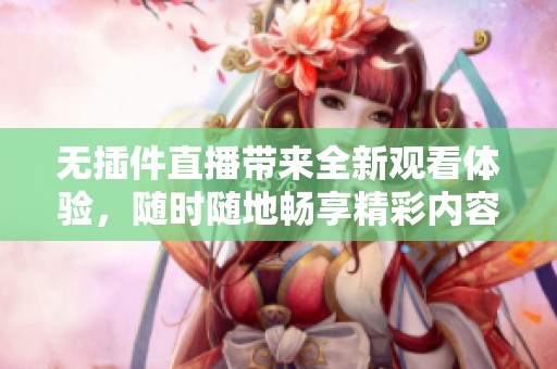 无插件直播带来全新观看体验，随时随地畅享精彩内容