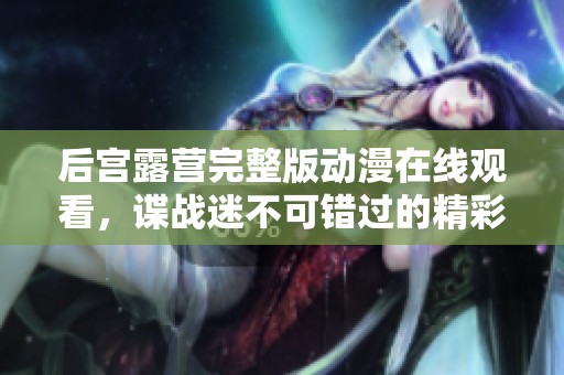 后宫露营完整版动漫在线观看，谍战迷不可错过的精彩内容