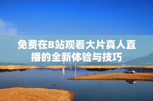 免费在B站观看大片真人直播的全新体验与技巧