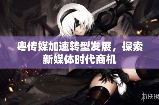 粤传媒加速转型发展，探索新媒体时代商机