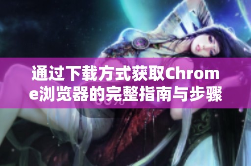 通过下载方式获取Chrome浏览器的完整指南与步骤
